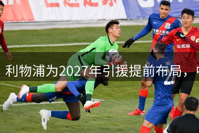 利物浦为2027年引援提前布局，中场高薪主力或将让位
