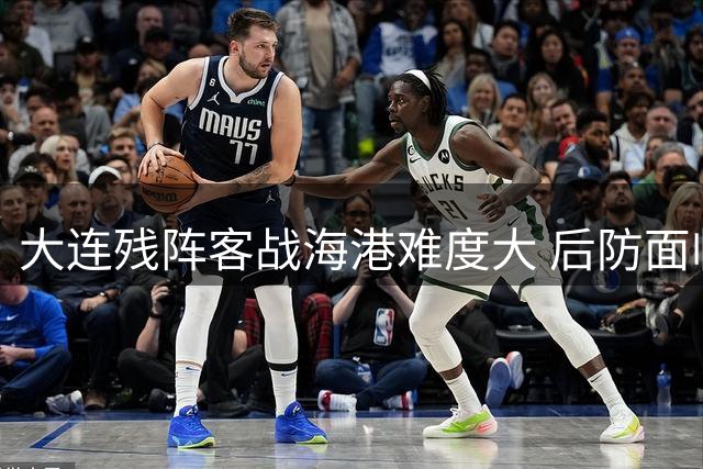 大连残阵客战海港难度大 后防面临严峻考验