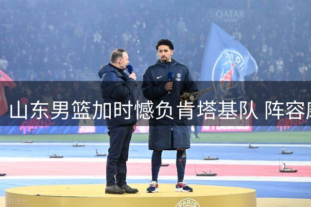 山东男篮加时憾负肯塔基队 阵容磨合问题待解
