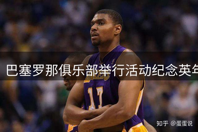 巴塞罗那俱乐部举行活动纪念英年早逝的前主席苏尼奥尔