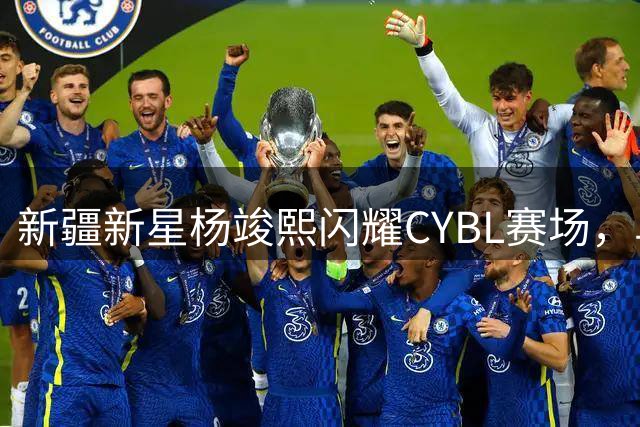 新疆新星杨竣熙闪耀CYBL赛场，单场28分惊艳表现引关注
