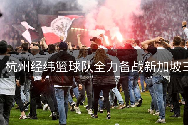 杭州经纬篮球队全力备战新加坡三人篮球挑战赛