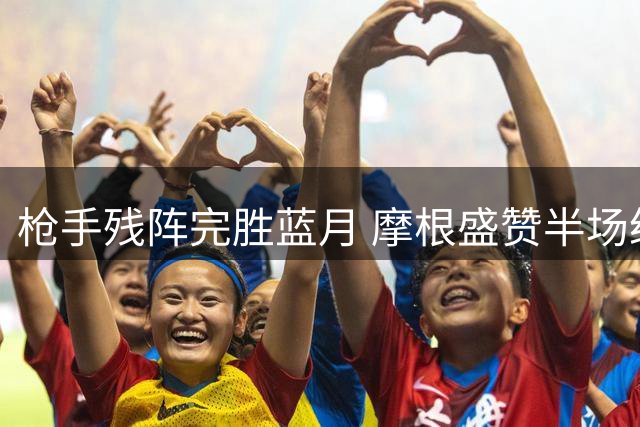 枪手残阵完胜蓝月 摩根盛赞半场统治表现