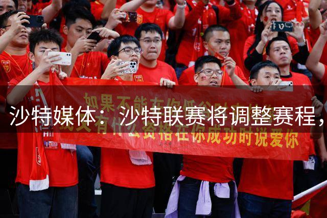 沙特媒体：沙特联赛将调整赛程，以便国家队备战海湾杯比赛