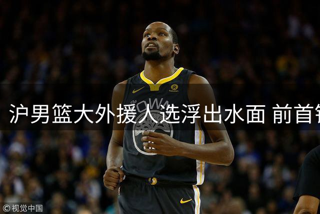 沪男篮大外援人选浮出水面 前首钢中锋或将加盟上海