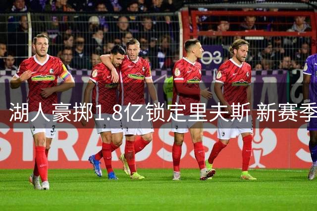 湖人豪掷1.8亿锁定里夫斯 新赛季阵容洗牌暗藏玄机