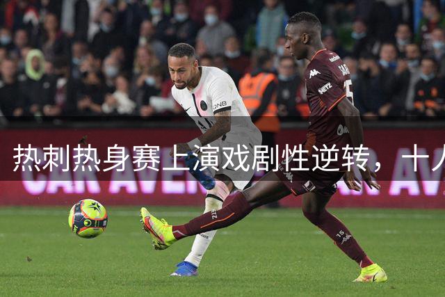 热刺热身赛上演戏剧性逆转，十人阵容险胜切尔西