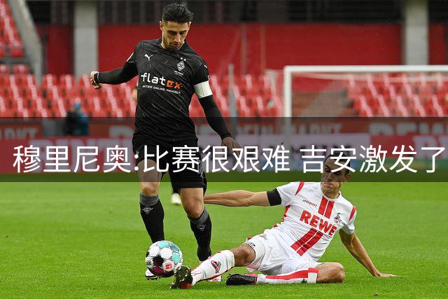穆里尼奥:比赛很艰难 吉安激发了球队的活力