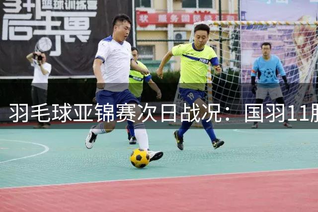 羽毛球亚锦赛次日战况：国羽11胜2负 图欧组合惊险逆袭