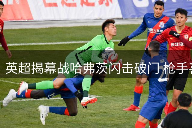 英超揭幕战哈弗茨闪击破门 枪手喜迎开门红