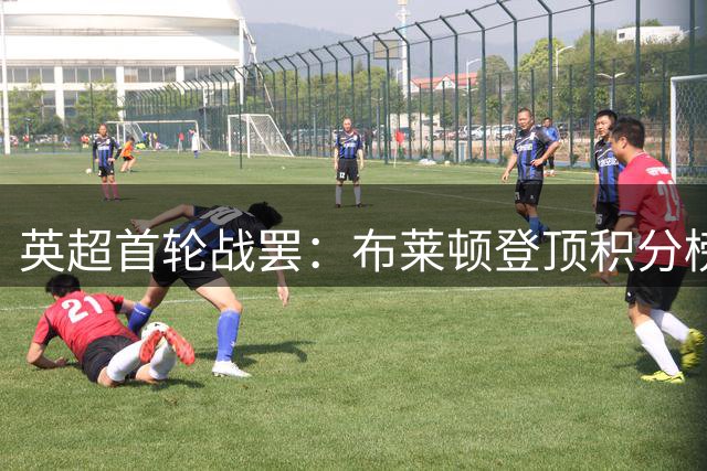 英超首轮战罢：布莱顿登顶积分榜 热刺曼联开局不利