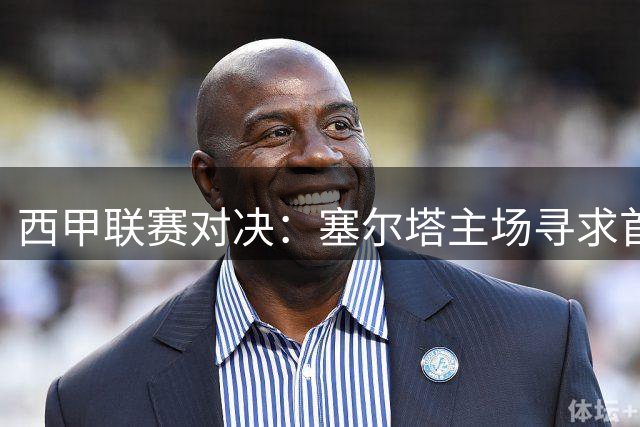 西甲联赛对决：塞尔塔主场寻求首胜迎战防守强悍奥萨苏纳