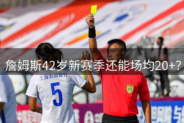 詹姆斯42岁新赛季还能场均20+？历史纪录面临挑战