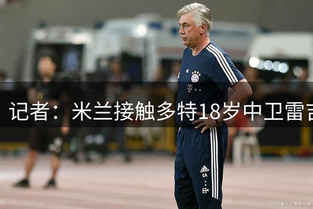 记者：米兰接触多特18岁中卫雷吉亚尼，球员上赛季出战8场德甲