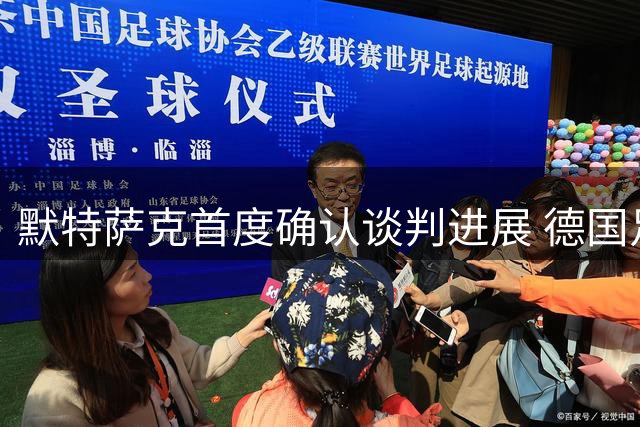 默特萨克首度确认谈判进展 德国足协总经理职位或有变局