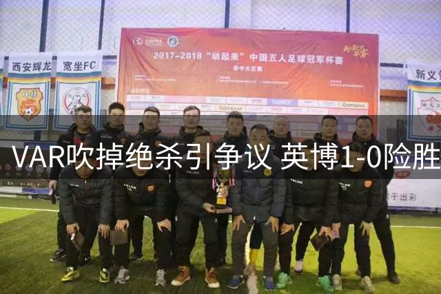 VAR吹掉绝杀引争议 英博1-0险胜铁人惊险保胜